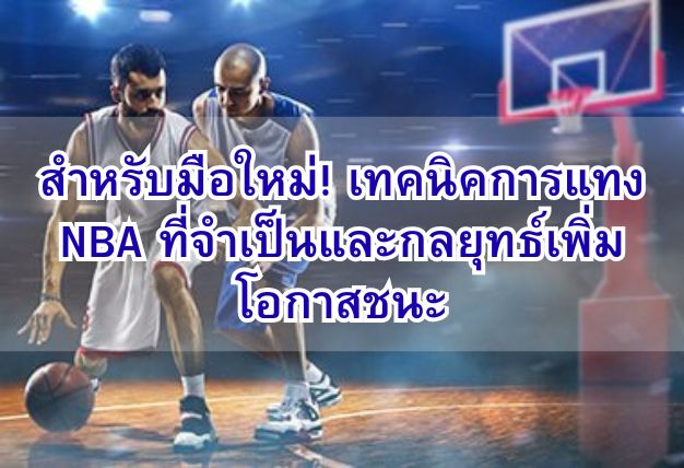 สำหรับมือใหม่! เทคนิคการแทง NBA ที่จำเป็นและกลยุทธ์เพิ่มโอกาสชนะ