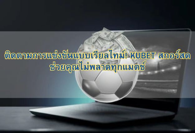 ติดตามการแข่งขันแบบเรียลไทม์! KUBET สกอร์สดช่วยคุณไม่พลาดทุกแมตช์