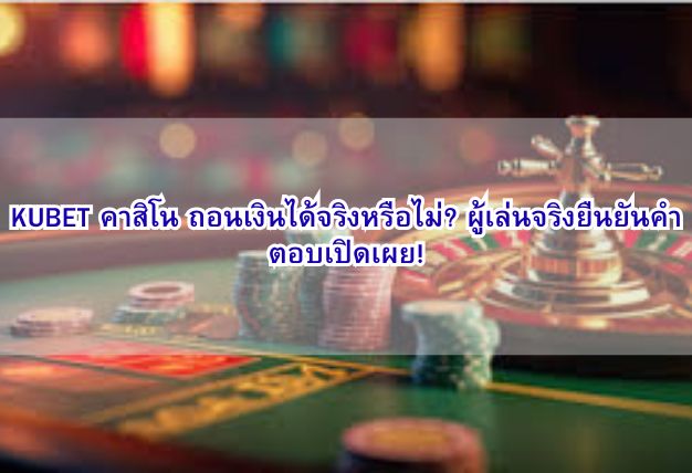 KUBET คาสิโน ถอนเงินได้จริงหรือไม่? ผู้เล่นจริงยืนยันคำตอบเปิดเผย!